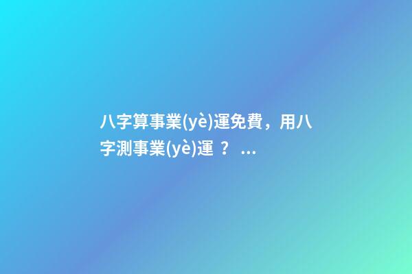 八字算事業(yè)運免費，用八字測事業(yè)運？ 免費八字算事業(yè)，免費算一生的事業(yè)方向